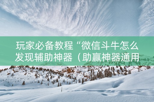 玩家必备教程“微信斗牛怎么发现辅助神器（助赢神器通用版）