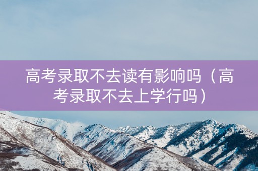 高考录取不去读有影响吗（高考录取不去上学行吗）