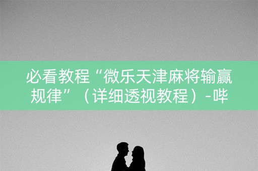 必看教程“微乐天津麻将输赢规律”（详细透视教程）-哔哩哔哩