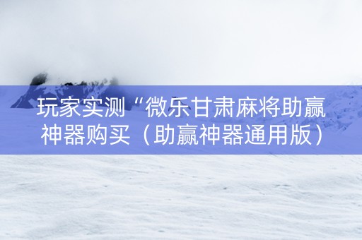 玩家实测“微乐甘肃麻将助赢神器购买（助赢神器通用版）