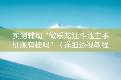 实测辅助“微乐龙江斗地主手机版有挂吗”（详细透视教程）-哔哩哔哩