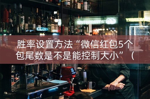 胜率设置方法“微信红包5个包尾数是不是能控制大小”（详细透视教程）-哔哩哔哩