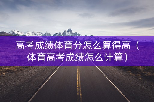 高考成绩体育分怎么算得高（体育高考成绩怎么计算）