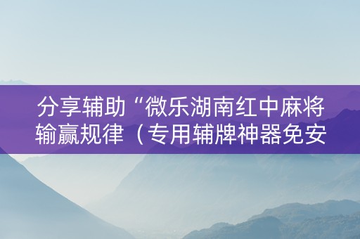 分享辅助“微乐湖南红中麻将输赢规律（专用辅牌神器免安装）