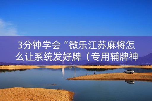 3分钟学会“微乐江苏麻将怎么让系统发好牌（专用辅牌神器免安装）