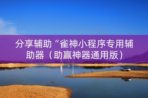 分享辅助“雀神小程序专用辅助器（助赢神器通用版）