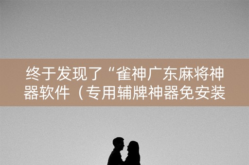 终于发现了“雀神广东麻将神器软件（专用辅牌神器免安装）