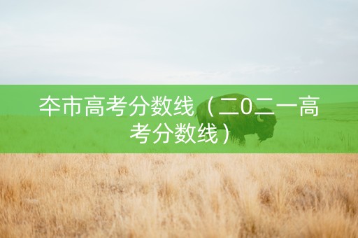 夲市高考分数线（二0二一高考分数线）