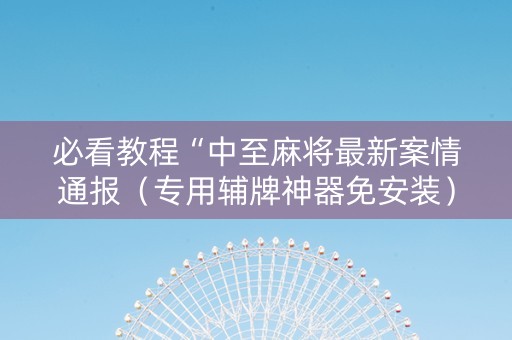 必看教程“中至麻将最新案情通报（专用辅牌神器免安装）