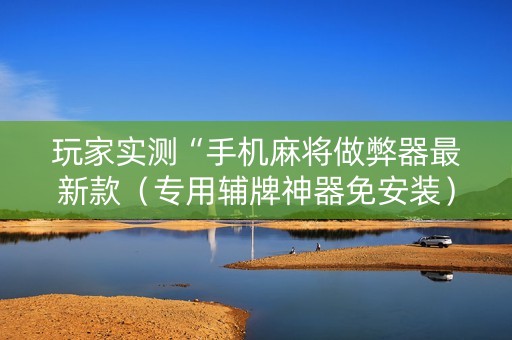 玩家实测“手机麻将做弊器最新款（专用辅牌神器免安装）