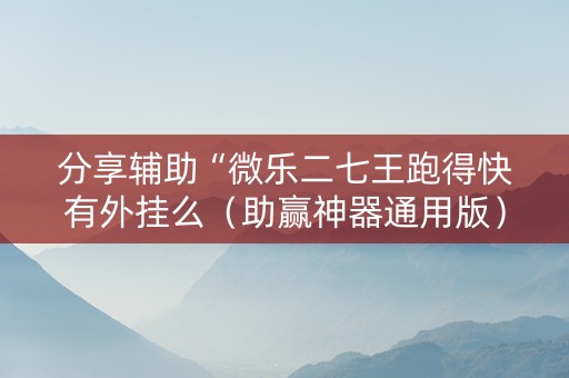分享辅助“微乐二七王跑得快有外挂么（助赢神器通用版）