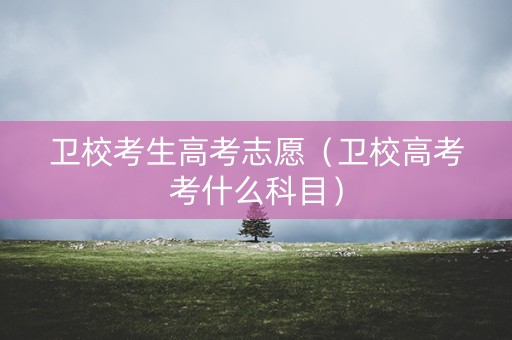 卫校考生高考志愿（卫校高考考什么科目）