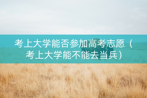 考上大学能否参加高考志愿（考上大学能不能去当兵）