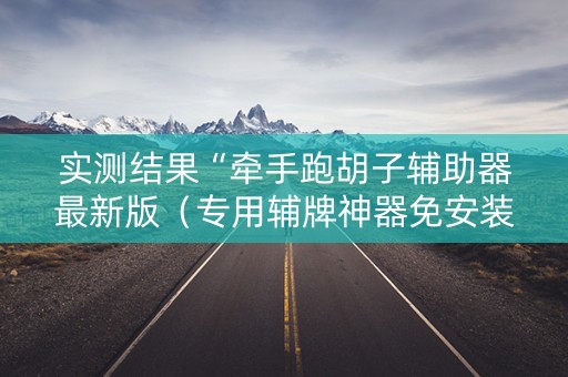实测结果“牵手跑胡子辅助器最新版（专用辅牌神器免安装）