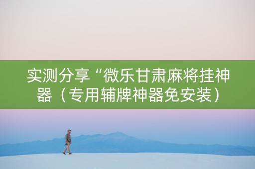 实测分享“微乐甘肃麻将挂神器（专用辅牌神器免安装）