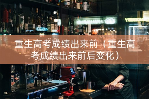 重生高考成绩出来前（重生高考成绩出来前后变化）