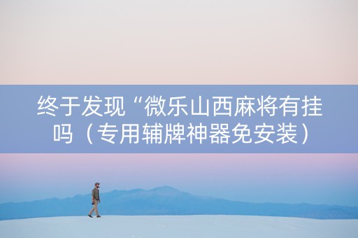 终于发现“微乐山西麻将有挂吗（专用辅牌神器免安装）