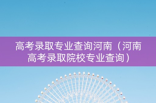 高考录取专业查询河南（河南高考录取院校专业查询）