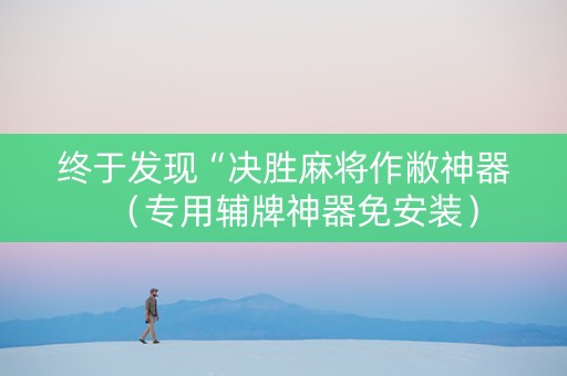终于发现“决胜麻将作敝神器（专用辅牌神器免安装）