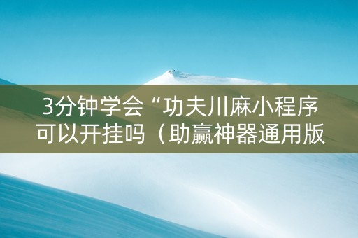 3分钟学会“功夫川麻小程序可以开挂吗（助赢神器通用版）