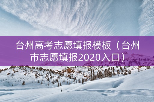 台州高考志愿填报模板（台州市志愿填报2020入口）