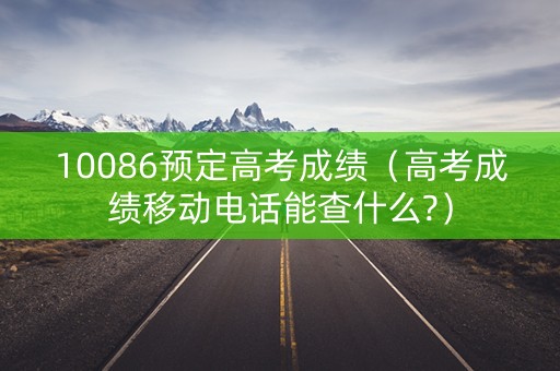10086预定高考成绩（高考成绩移动电话能查什么?）