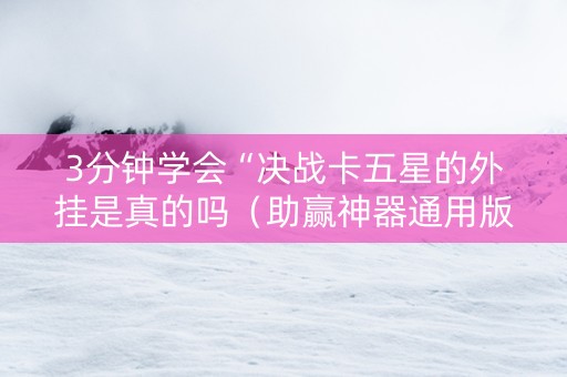 3分钟学会“决战卡五星的外挂是真的吗（助赢神器通用版）