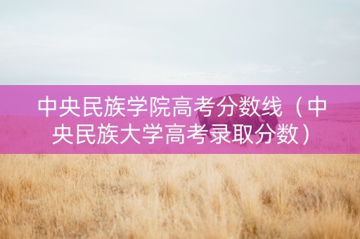 中央民族学院高考分数线（中央民族大学高考录取分数）