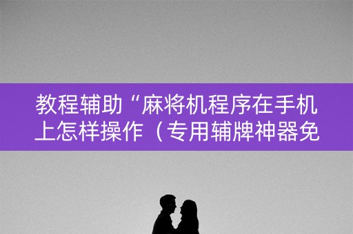 教程辅助“麻将机程序在手机上怎样操作（专用辅牌神器免安装）