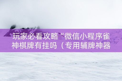 玩家必看攻略“微信小程序雀神棋牌有挂吗（专用辅牌神器免安装）