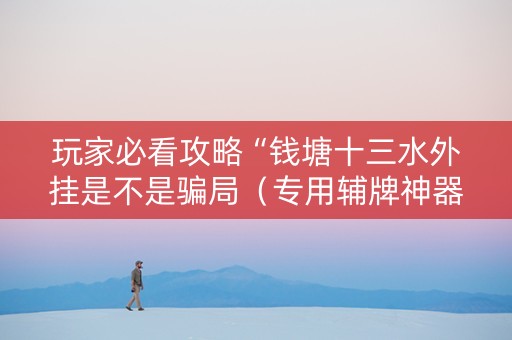 玩家必看攻略“钱塘十三水外挂是不是骗局（专用辅牌神器免安装）