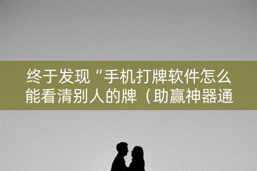 终于发现“手机打牌软件怎么能看清别人的牌（助赢神器通用版）