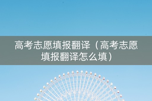 高考志愿填报翻译（高考志愿填报翻译怎么填）