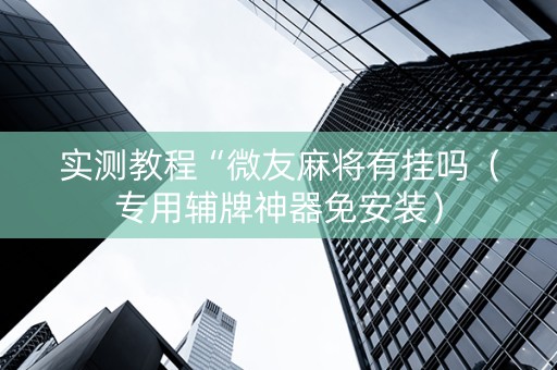 实测教程“微友麻将有挂吗（专用辅牌神器免安装）