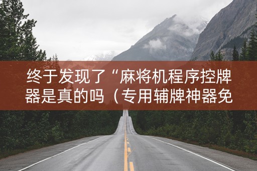 终于发现了“麻将机程序控牌器是真的吗（专用辅牌神器免安装）