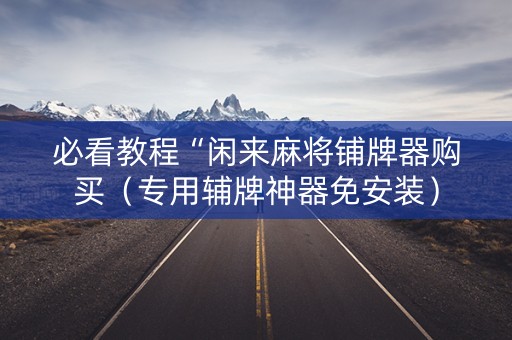 必看教程“闲来麻将铺牌器购买（专用辅牌神器免安装）