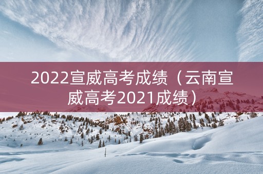 2022宣威高考成绩（云南宣威高考2021成绩）
