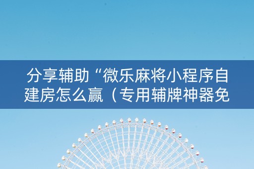 分享辅助“微乐麻将小程序自建房怎么赢（专用辅牌神器免安装）