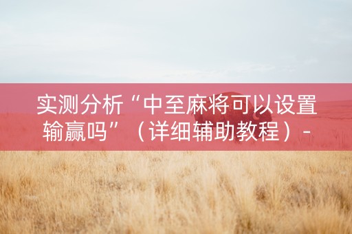 实测分析“中至麻将可以设置输赢吗”（详细辅助教程）-哔哩哔哩