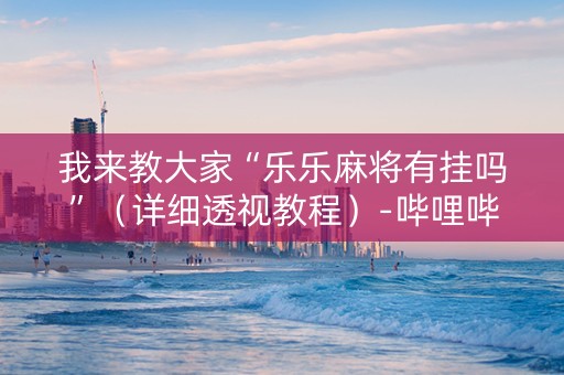 我来教大家“乐乐麻将有挂吗”（详细透视教程）-哔哩哔哩