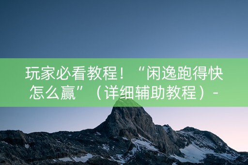 玩家必看教程！“闲逸跑得快怎么赢”（详细辅助教程）-哔哩哔哩