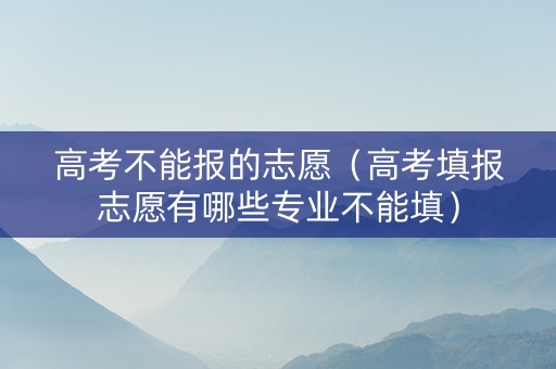 高考不能报的志愿（高考填报志愿有哪些专业不能填）
