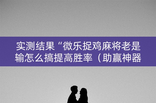 实测结果“微乐捉鸡麻将老是输怎么搞提高胜率（助赢神器通用版）