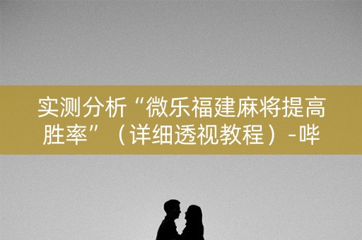 实测分析“微乐福建麻将提高胜率”（详细透视教程）-哔哩哔哩