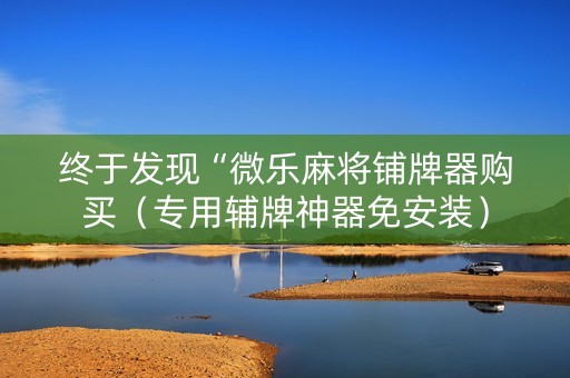 终于发现“微乐麻将铺牌器购买（专用辅牌神器免安装）