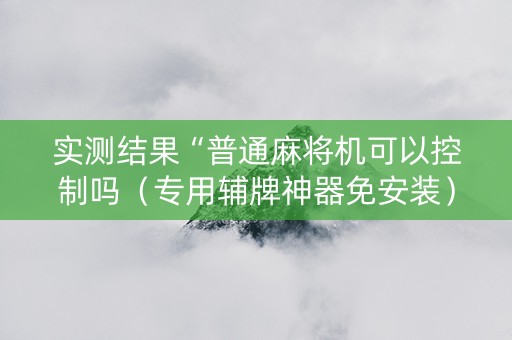 实测结果“普通麻将机可以控制吗（专用辅牌神器免安装）