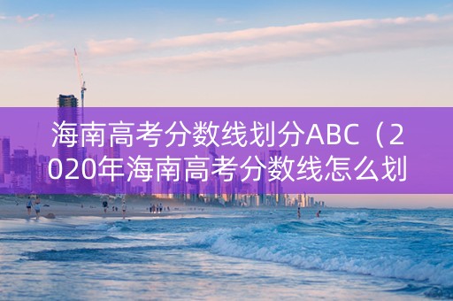 海南高考分数线划分ABC（2020年海南高考分数线怎么划定）