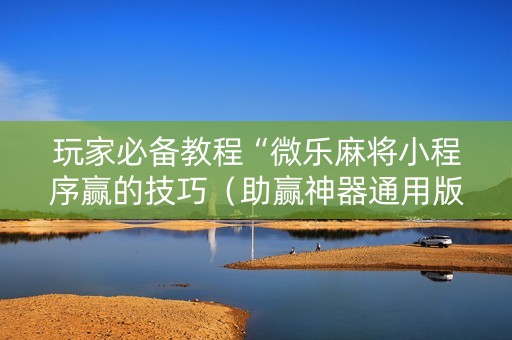 玩家必备教程“微乐麻将小程序赢的技巧（助赢神器通用版）