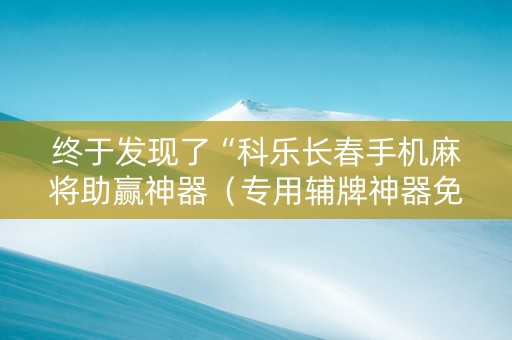 终于发现了“科乐长春手机麻将助赢神器（专用辅牌神器免安装）