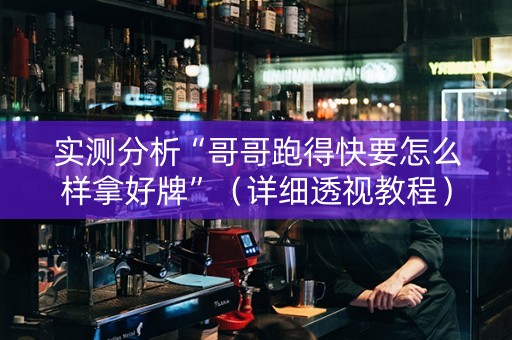 实测分析“哥哥跑得快要怎么样拿好牌”（详细透视教程）-哔哩哔哩